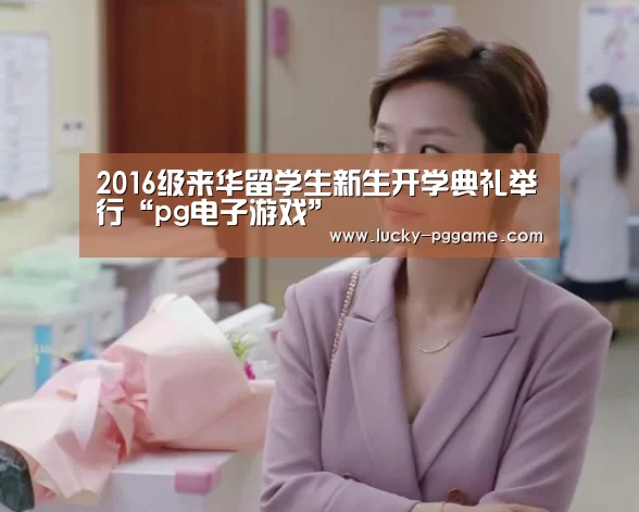 2016级来华留学生新生开学典礼举行“pg电子游戏”(图3) pg电子游戏