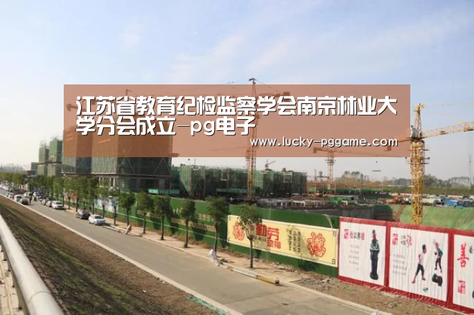 江苏省教育纪检监察学会南京林业大学分会成立-pg电子(图3) pg电子
