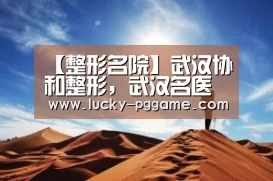 【整形名院】武汉协和整形,武汉名医云集的公立整形专科医院-pg电子模拟器(图1) PG Soft