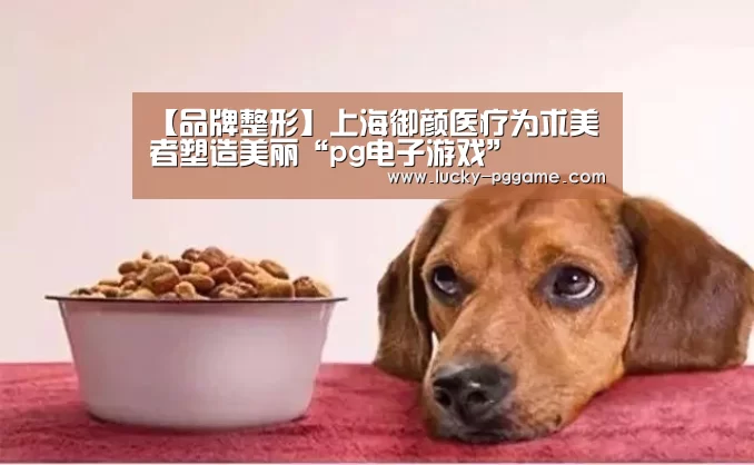 【品牌整形】上海御颜医疗为求美者塑造美丽“pg电子游戏”(图2) pg电子游戏