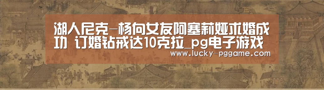 湖人尼克-杨向女友阿塞莉娅求婚成功 订婚钻戒达10克拉_pg电子游戏(图1) pg电子游戏