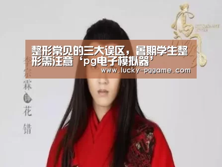 整形常见的三大误区,暑期学生整形需注意‘pg电子模拟器’(图2) pg电子游戏
