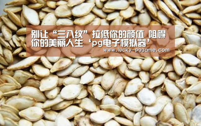 别让“三八纹”拉低你的颜值 阻碍你的美丽人生‘pg电子模拟器’(图2) pg电子游戏