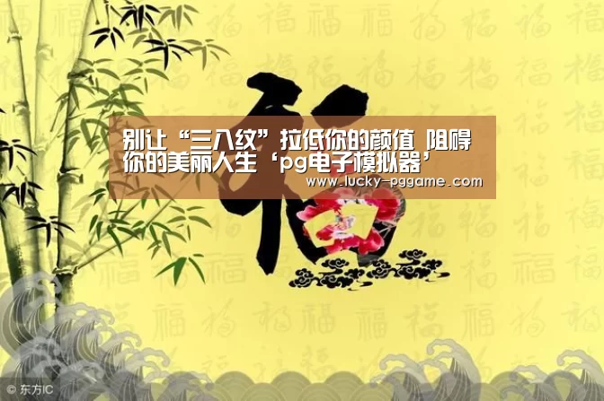 别让“三八纹”拉低你的颜值 阻碍你的美丽人生‘pg电子模拟器’(图4) pg电子游戏