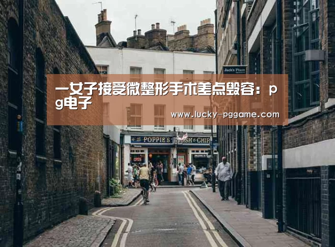 一女子接受微整形手术差点毁容:pg电子(图1) PG Soft