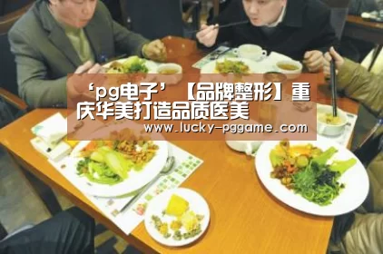‘pg电子’【品牌整形】重庆华美打造品质医美(图2) pg电子