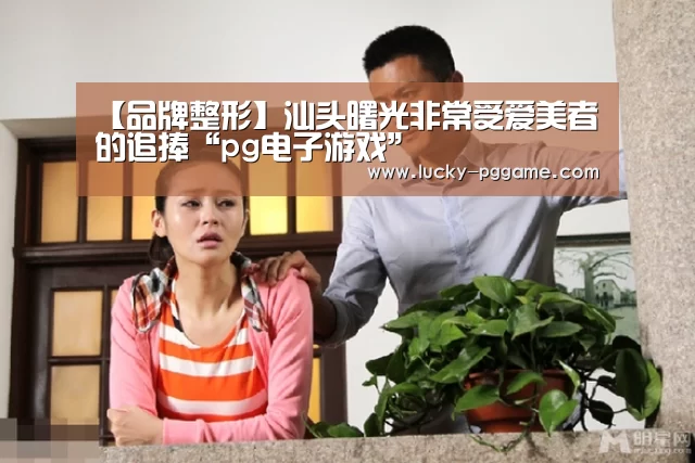 【品牌整形】汕头曙光非常受爱美者的追捧“pg电子游戏”(图1) pg电子模拟器