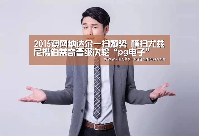 2015澳网纳达尔一扫颓势 横扫尤兹尼携伯蒂奇晋级次轮“pg电子”(图4) PG Soft