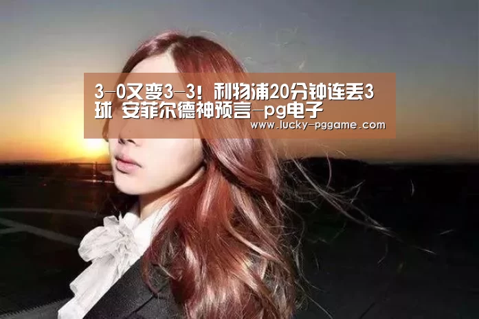 3-0又变3-3！利物浦20分钟连丢3球 安菲尔德神预言-p