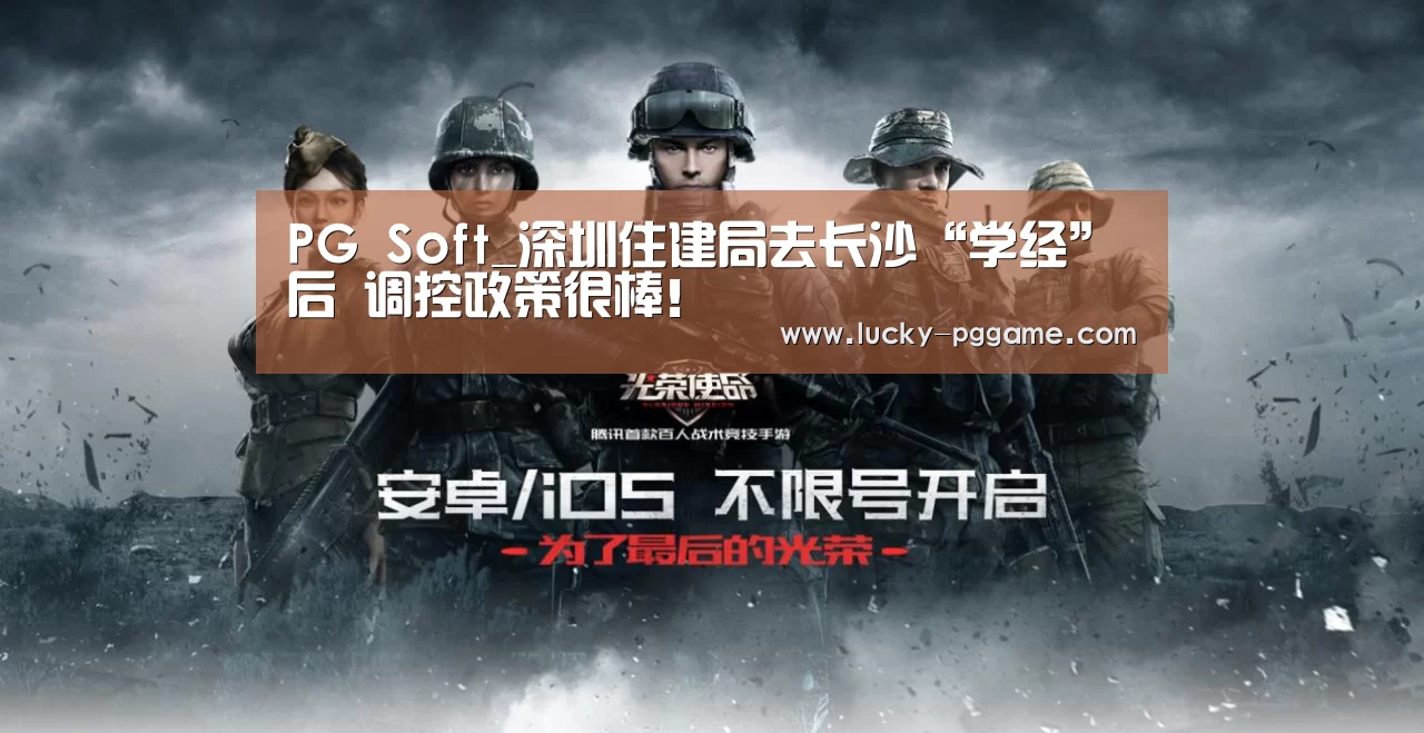 PG Soft_深圳住建局去长沙“学经”后 调控政策很棒!(图2) pg电子游戏