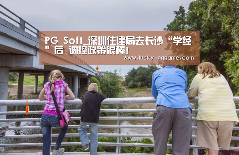 PG Soft_深圳住建局去长沙“学经”后 调控政策很棒!(图3) pg电子模拟器