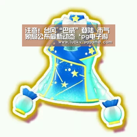 注意!台风“巴威”登陆 市气象局公布最新动态‘pg电子游戏’(图2) pg电子