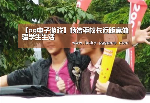 【pg电子游戏】杨传平校长近距离体验学生生活(图1) pg电子游戏