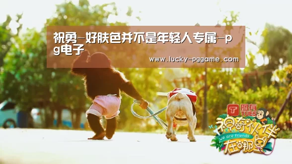 祝勇-好肤色并不是年轻人专属-pg电子(图2) pg电子模拟器