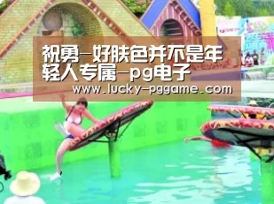 祝勇-好肤色并不是年轻人专属-pg电子(图3) PG Soft
