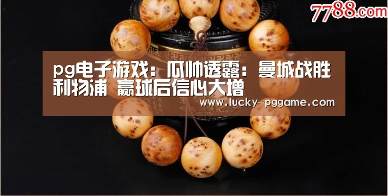 pg电子游戏:瓜帅透露:曼城战胜利物浦 赢球后信心大增(图1) pg电子游戏
