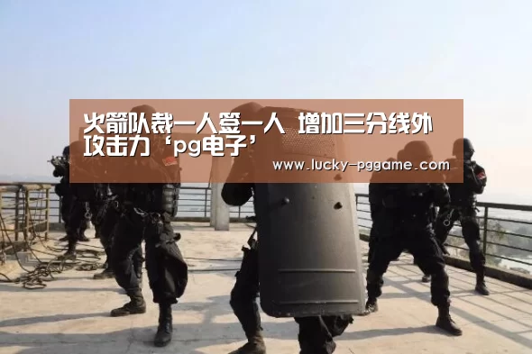 火箭队裁一人签一人 增加三分线外攻击力‘pg电子’(图3) pg电子